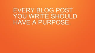 EVERY BLOG POST
YOU WRITE SHOULD
HAVE A PURPOSE.
 