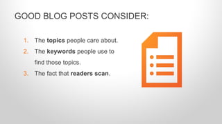 1. The topics people care about.
2. The keywords people use to
find those topics.
3. The fact that readers scan.
GOOD BLOG POSTS CONSIDER:
 