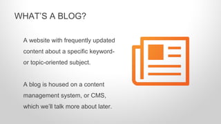 A website with frequently updated
content about a specific keyword-
or topic-oriented subject.
A blog is housed on a content
management system, or CMS,
which we’ll talk more about later.
WHAT’S A BLOG?
 
