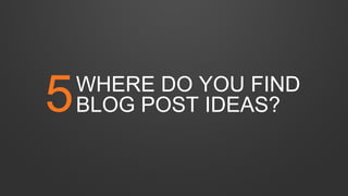 WHERE DO YOU FIND
BLOG POST IDEAS?5
 