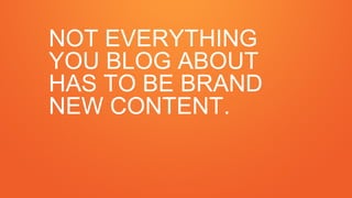 NOT EVERYTHING
YOU BLOG ABOUT
HAS TO BE BRAND
NEW CONTENT.
 