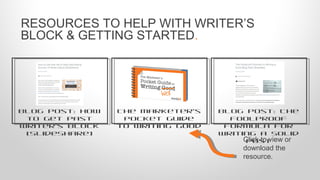 RESOURCES TO HELP WITH WRITER’S
BLOCK & GETTING STARTED.
Blog Post: How
to Get Past
Writer's Block
[SlideShare]
The Marketer’s
Pocket Guide
to Writing Good
Blog Post: The
Foolproof
Formula for
Writing a Solid
PostClick to view or
download the
resource.
 