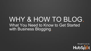 WHY & HOW TO BLOG.
What You Need to Know to Get Started
with Business Blogging.
Brought to you by
 