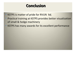  KSTPS is matter of pride for RVUN ltd.
 Practical training at KSTPS provides better visualization
of small & hedge machinery
 KSTPS has many awards for its excellent performance
ConclusionConclusion
 