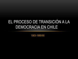 1983-1989/90
EL PROCESO DE TRANSICIÓN A LA
DEMOCRACIA EN CHILE
 