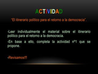 ACTIVIDAD
“El itinerario político para el retorno a la democracia”.
-Leer individualmente el material sobre el itinerario
político para el retorno a la democracia.
-En base a ello, completa la actividad nº1 que se
propone.
-Revisamos!!!
 