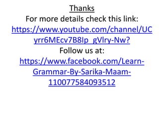 Thanks
For more details check this link:
https://www.youtube.com/channel/UC
yrr6MEcv7B8Ip_gVlry-Nw?
Follow us at:
https://www.facebook.com/Learn-
Grammar-By-Sarika-Maam-
110077584093512
 
