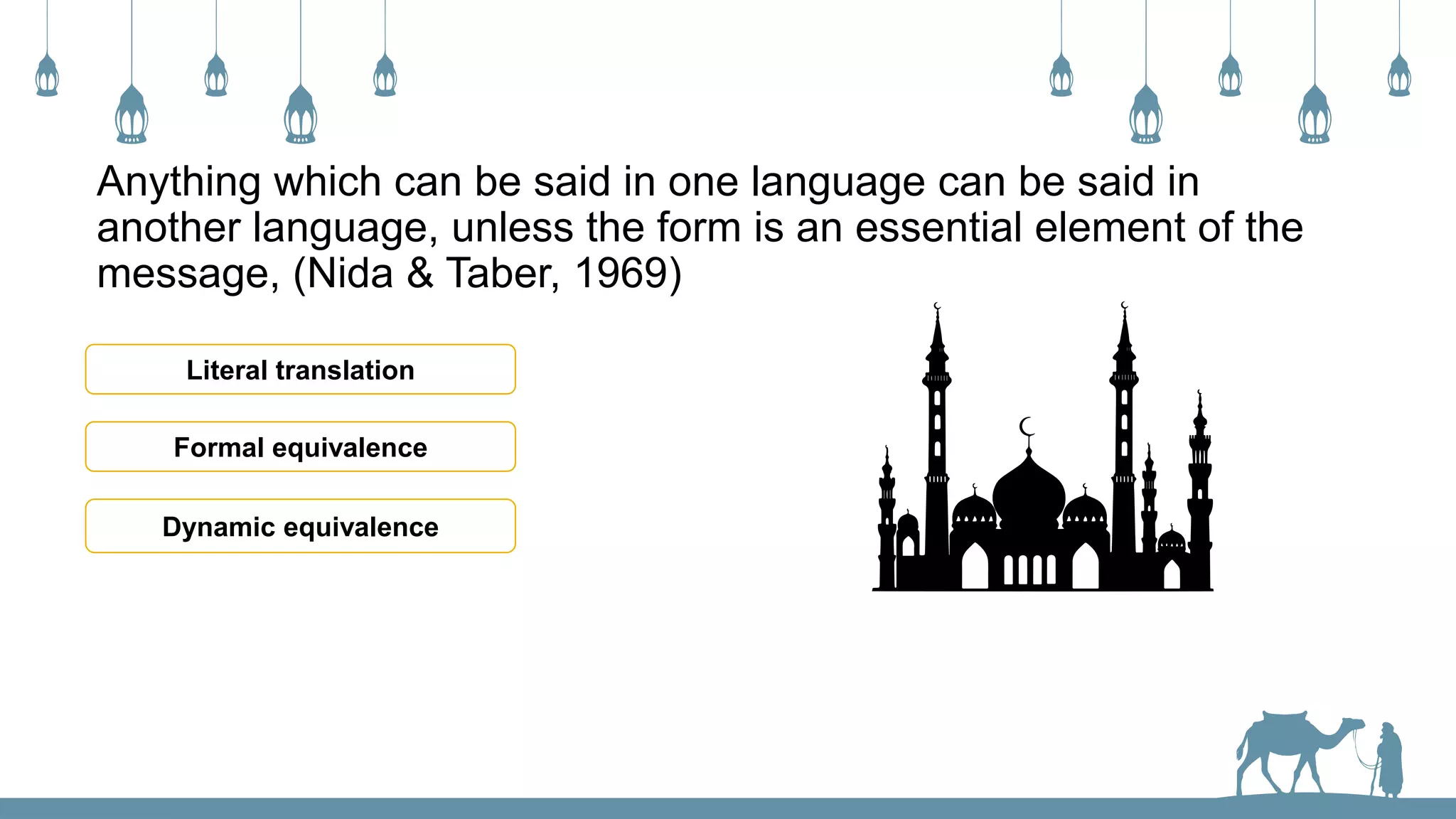 Anything which can be said in one language can be said in
another language, unless the form is an essential element of the
message, (Nida & Taber, 1969)
Literal translation
Formal equivalence
Dynamic equivalence
 