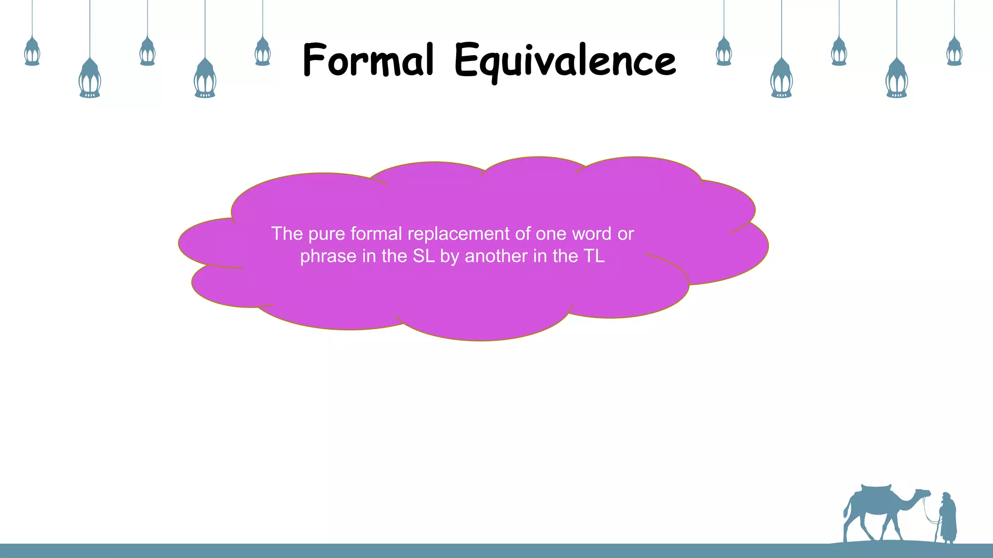 Formal Equivalence
The pure formal replacement of one word or
phrase in the SL by another in the TL
 