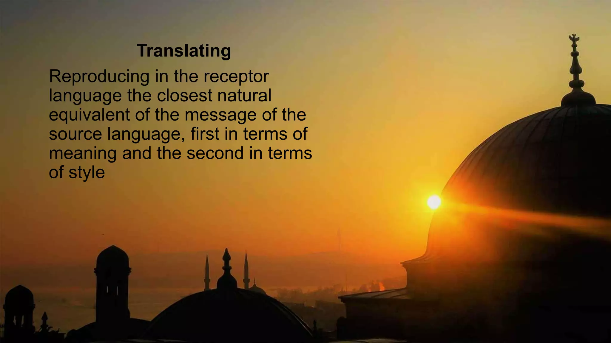 Translating
Reproducing in the receptor
language the closest natural
equivalent of the message of the
source language, first in terms of
meaning and the second in terms
of style
 