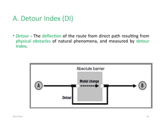 09/01/2024 101
A. Detour Index (DI)
• Detour - The deflection of the route from direct path resulting from
physical obstacles of natural phenomena, and measured by detour
Index.
 