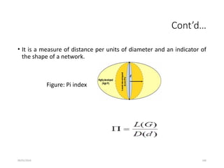 09/01/2024 106
Cont’d…
• It is a measure of distance per units of diameter and an indicator of
the shape of a network.
Figure: Pi index
 