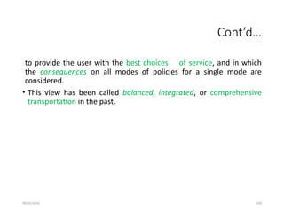 09/01/2024 149
Cont’d…
to provide the user with the best choices of service, and in which
the consequences on all modes of policies for a single mode are
considered.
• This view has been called balanced, integrated, or comprehensive
transportation in the past.
 