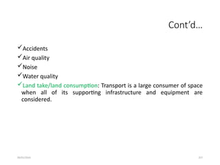 09/01/2024 257
Cont’d…
Accidents
Air quality
Noise
Water quality
Land take/land consumption: Transport is a large consumer of space
when all of its supporting infrastructure and equipment are
considered.
 