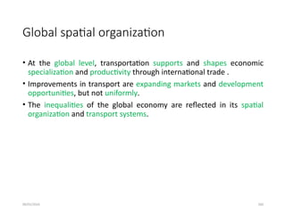 09/01/2024 260
Global spatial organization
• At the global level, transportation supports and shapes economic
specialization and productivity through international trade .
• Improvements in transport are expanding markets and development
opportunities, but not uniformly.
• The inequalities of the global economy are reflected in its spatial
organization and transport systems.
 
