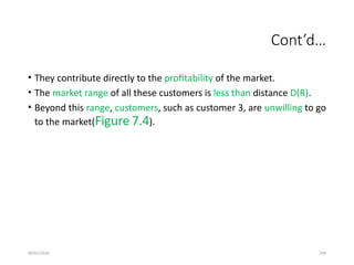 09/01/2024 294
Cont’d…
• They contribute directly to the profitability of the market.
• The market range of all these customers is less than distance D(R).
• Beyond this range, customers, such as customer 3, are unwilling to go
to the market(Figure 7.4).
 