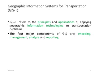 09/01/2024 52
Geographic Information Systems for Transportation
(GIS-T)
• GIS-T: refers to the principles and applications of applying
geographic information technologies to transportation
problems.
• The four major components of GIS are: encoding,
management, analysis and reporting
 