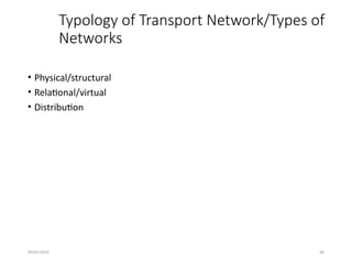 09/01/2024 80
Typology of Transport Network/Types of
Networks
• Physical/structural
• Relational/virtual
• Distribution
 