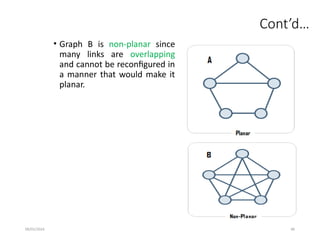 09/01/2024 90
Cont’d…
• Graph B is non-planar since
many links are overlapping
and cannot be reconfigured in
a manner that would make it
planar.
 
