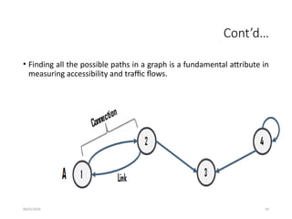 09/01/2024 93
Cont’d…
• Finding all the possible paths in a graph is a fundamental attribute in
measuring accessibility and traffic flows.
 
