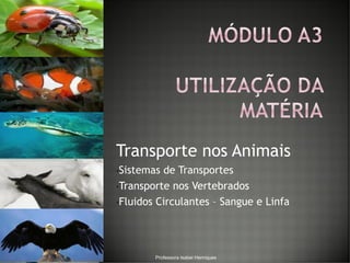 Transporte nos Animais
•Sistemas de Transportes
•Transporte nos Vertebrados
•Fluidos Circulantes – Sangue e Linfa
Professora Isabel Henriques
 