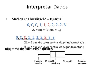 Interpretar Dados

•   Medidas de localização – Quartis
               0, 0, 0, 1, 1, 2, 2, 2, 2, 3
                  Q2 =...