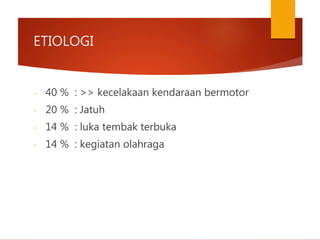 ETIOLOGI
- 40 % : >> kecelakaan kendaraan bermotor
- 20 % : Jatuh
- 14 % : luka tembak terbuka
- 14 % : kegiatan olahraga
 
