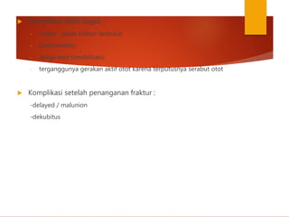  Komplikasi lebih lanjut :
- infeksi (pada fraktur terbuka)
- Osteomielitis
- atropi otot (imobilisasi)
- terganggunya gerakan aktif otot karena terputusnya serabut otot
 Komplikasi setelah penanganan fraktur :
-delayed / malunion
-dekubitus
 