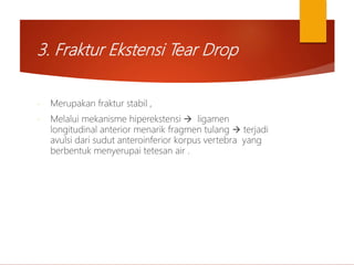 3. Fraktur Ekstensi Tear Drop
- Merupakan fraktur stabil ,
- Melalui mekanisme hiperekstensi  ligamen
longitudinal anterior menarik fragmen tulang  terjadi
avulsi dari sudut anteroinferior korpus vertebra yang
berbentuk menyerupai tetesan air .
 