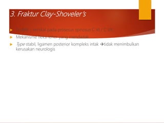 3. Fraktur Clay-Shoveler’s
 Fr.oblik / vertikal pada prosesus spinosus C VI / C VII.
 Mekanisme fleksi leher yang mendadak
 Type stabil, ligamen posterior kompleks intak tidak menimbulkan
kerusakan neurologis
 