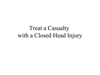 Treat a Casualty
with a Closed Head Injury
 