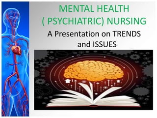 MENTAL HEALTH 
( PSYCHIATRIC) NURSING 
A Presentation on TRENDS 
and ISSUES 
 