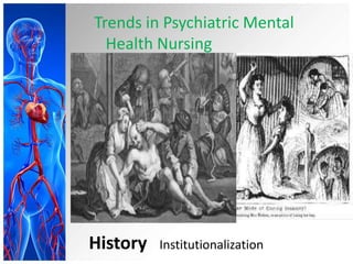 Trends in Psychiatric Mental
Health Nursing
History Institutionalization
 