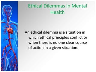 Ethical Dilemmas in Mental
Health
An ethical dilemma is a situation in
which ethical principles conflict or
when there is no one clear course
of action in a given situation.
 
