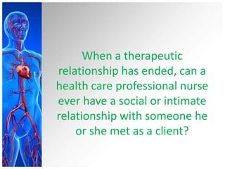 When a therapeutic
relationship has ended, can a
health care professional nurse
ever have a social or intimate
relationship with someone he
or she met as a client?
 