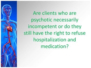 Are clients who are
psychotic necessarily
incompetent or do they
still have the right to refuse
hospitalization and
medication?
 