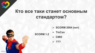 © 2015, SweetRush Inc.
Кто все таки станет основным
стандартом?
 SCORM 2004 (нет)
 TinCan
 CMI5
 ???
SCORM 1.2
 