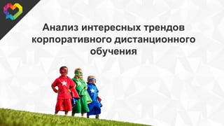 © 2015, SweetRush Inc.
Анализ интересных трендов
корпоративного дистанционного
обучения
 