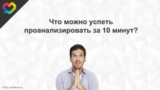 © 2015, SweetRush Inc.
Что можно успеть
проанализировать за 10 минут?
 