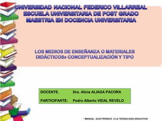 DOCENTE.

Dra. Alicia ALIAGA PACORA

PARTICIPANTE:

Pedro Alberto VIDAL REVELO

* MANUAL ELECTRONICO A LA TECNOLOGIA EDUCATIVA

 