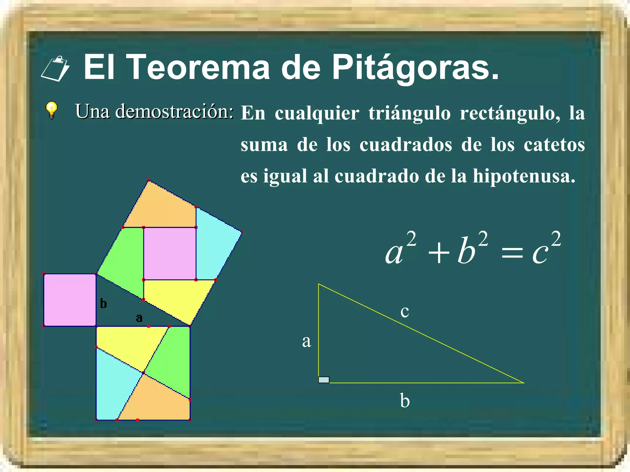  El Teorema de Pitágoras.
  Una demostración: En cualquier triángulo rectángulo, la
                    suma de los cuadrados de los catetos
                    es igual al cuadrado de la hipotenusa.


                                   a +b =c
                                      2       2       2


                                     c
                          a

                                     b
 