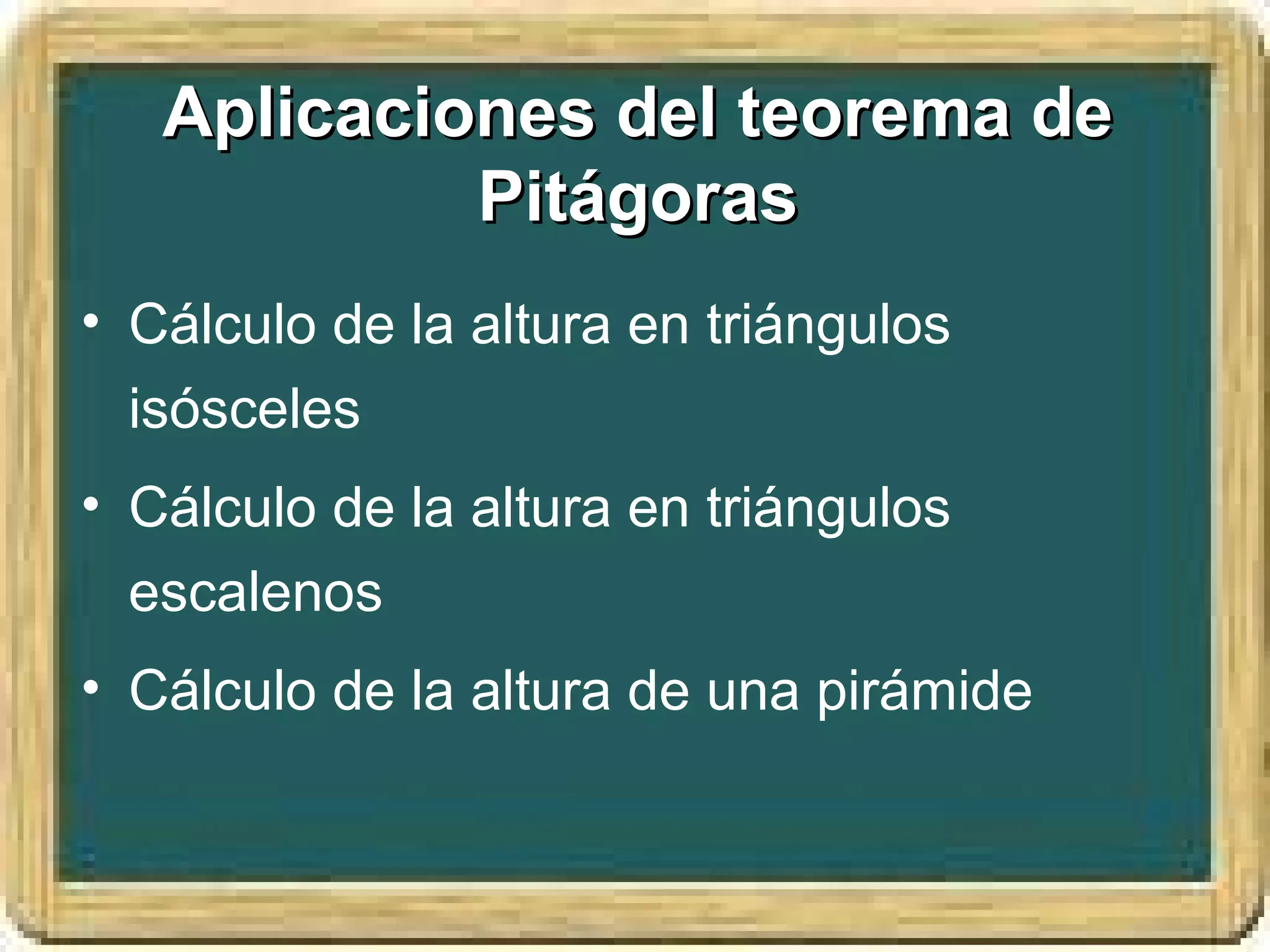 Aplicaciones del teorema de
            Pitágoras
• Cálculo de la altura en triángulos
  isósceles
• Cálculo de la altura en triángulos
  escalenos
• Cálculo de la altura de una pirámide
 