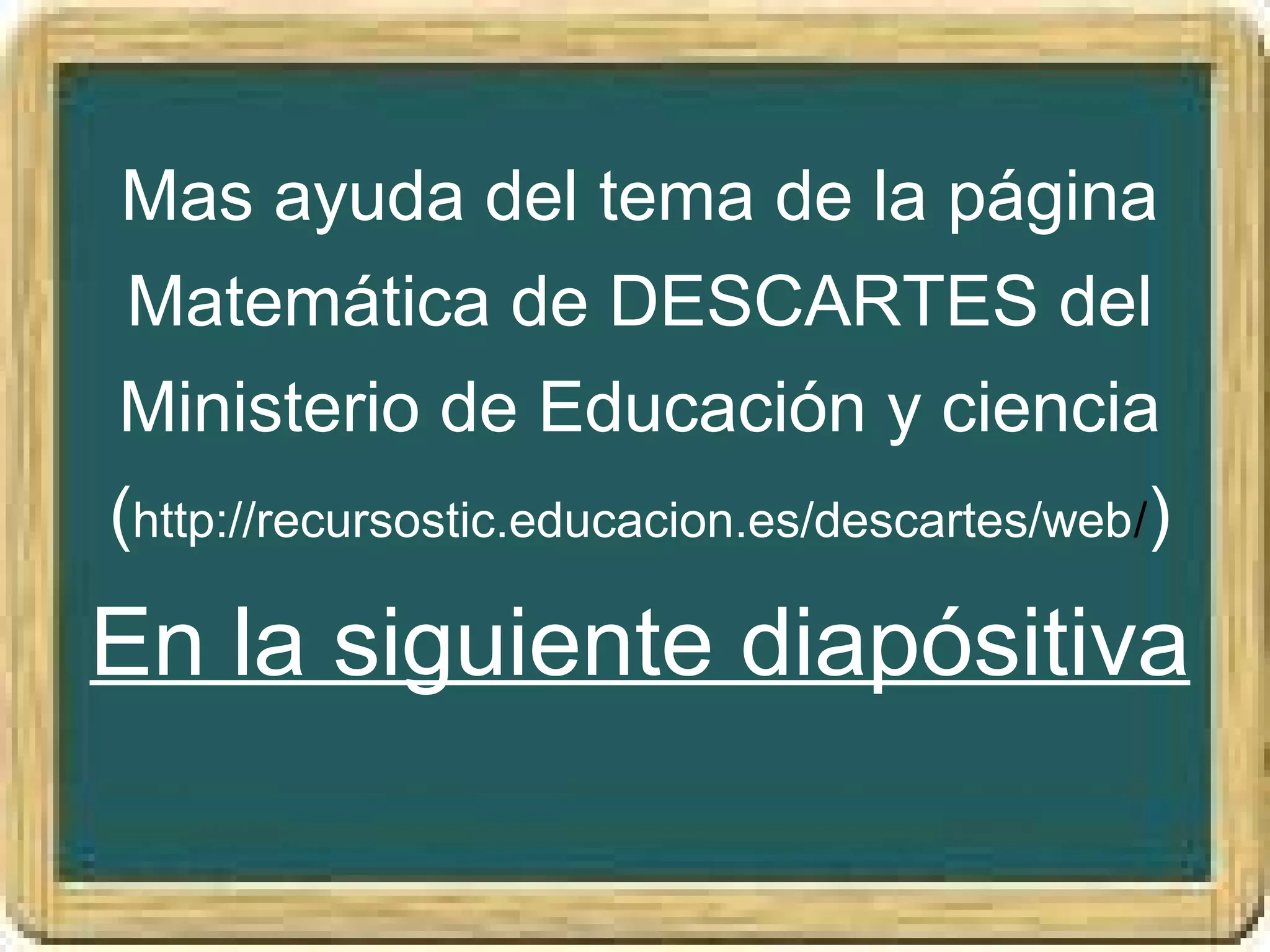 Mas ayuda del tema de la página
 Matemática de DESCARTES del
Ministerio de Educación y ciencia
(http://recursostic.educacion.es/descartes/web/)
En la siguiente diapósitiva
 