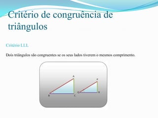 Critério de congruência de
 triângulos
Critério LLL

Dois triângulos são congruentes se os seus lados tiverem o mesmos comprimento.
 