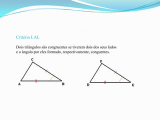 Critério LAL

Dois triângulos são congruentes se tiverem dois dos seus lados
e o ângulo por eles formado, respectivamente, conguentes.
 