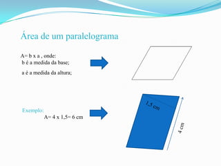 Área de um paralelograma

A= b x a , onde:
b é a medida da base;
a é a medida da altura;




Exemplo:
           A= 4 x 1,5= 6 cm
 
