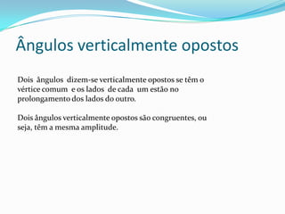 Ângulos verticalmente opostos
Dois ângulos dizem-se verticalmente opostos se têm o
vértice comum e os lados de cada um estão no
prolongamento dos lados do outro.

Dois ângulos verticalmente opostos são congruentes, ou
seja, têm a mesma amplitude.
 