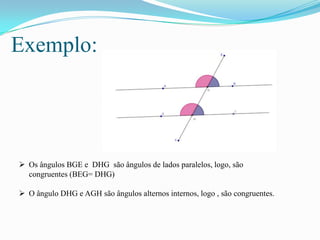 Exemplo:




 Os ângulos BGE e DHG são ângulos de lados paralelos, logo, são
  congruentes (BEG= DHG)

 O ângulo DHG e AGH são ângulos alternos internos, logo , são congruentes.
 