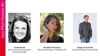 Jury
Pitch
Session
#1
Coralie Berael
Director at the Forest National
Area Brussels (BE)
Dorothée Hannequin
Musician and Singer inThe Rodeo (FR)
Holger Jan Schmidt
General Secretary atYourope (DE)
 