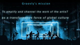 G ro o v l y ' s m i s s i o n
To a m p l i f y a n d c h a n n e l t h e w o r k o f t h e a r t i s T
a s a t r a n s f o r m a t i v e f o r c e o f g l o b a l c u l t u r e
 